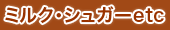 ミルク・シュガーetc
